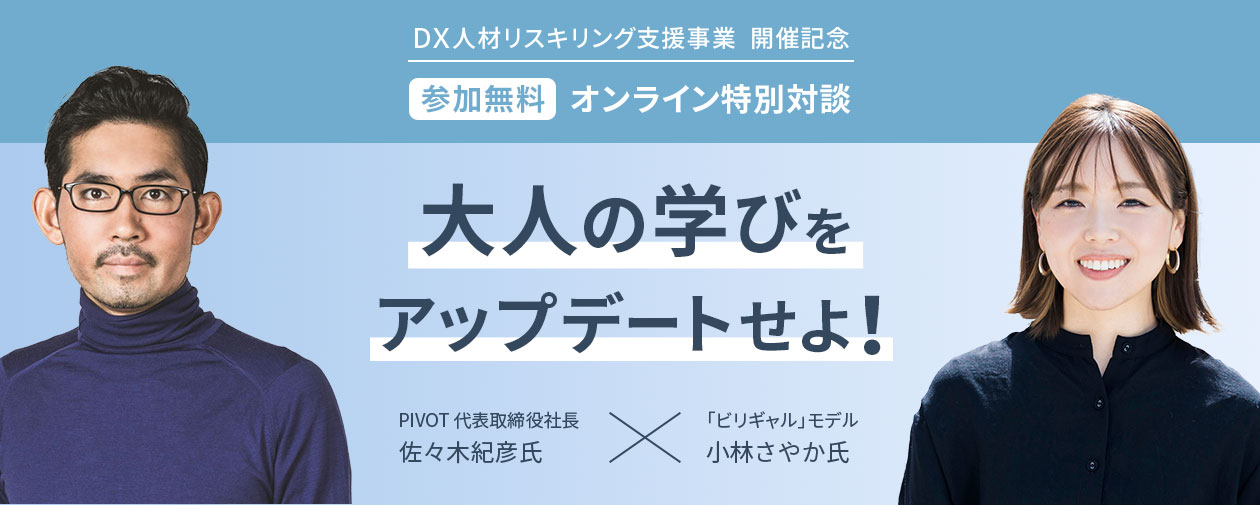 ＤＸ⼈材リスキリング⽀援事業 開催記念 参加無料 オンライン特別対談　大人の学びをアップデートせよ！　PIVOT 代表取締役社長 佐々木紀彦氏　「ビリギャル」モデル 小林さやか氏