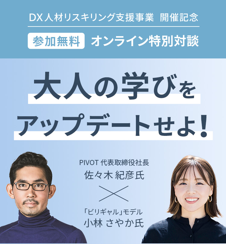 ＤＸ⼈材リスキリング⽀援事業 開催記念 参加無料 オンライン特別対談　大人の学びをアップデートせよ！　PIVOT 代表取締役社長 佐々木紀彦氏　「ビリギャル」モデル 小林さやか氏